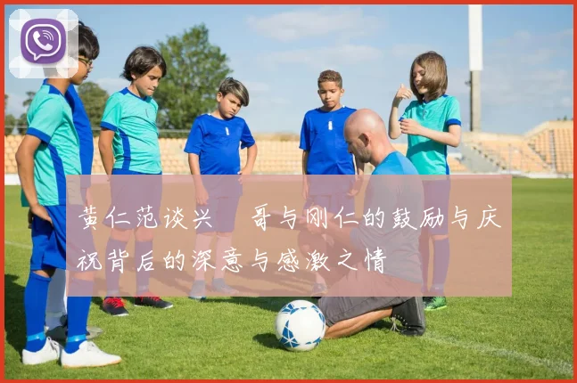 黄仁范谈兴慜哥与刚仁的鼓励与庆祝背后的深意与感激之情