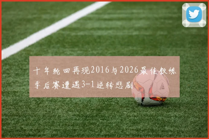 十年轮回再现2016与2026最佳教练季后赛遭遇3-1逆转悲剧