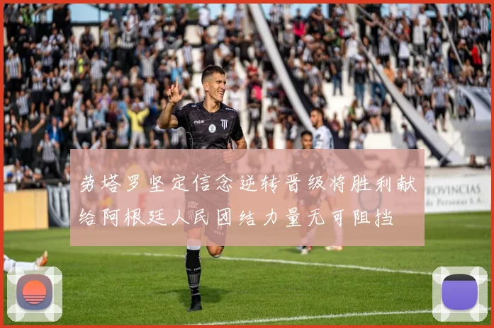 劳塔罗坚定信念逆转晋级将胜利献给阿根廷人民团结力量无可阻挡