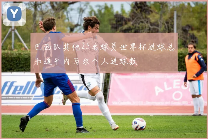 巴西队其他25名球员世界杯进球总和追平内马尔个人进球数