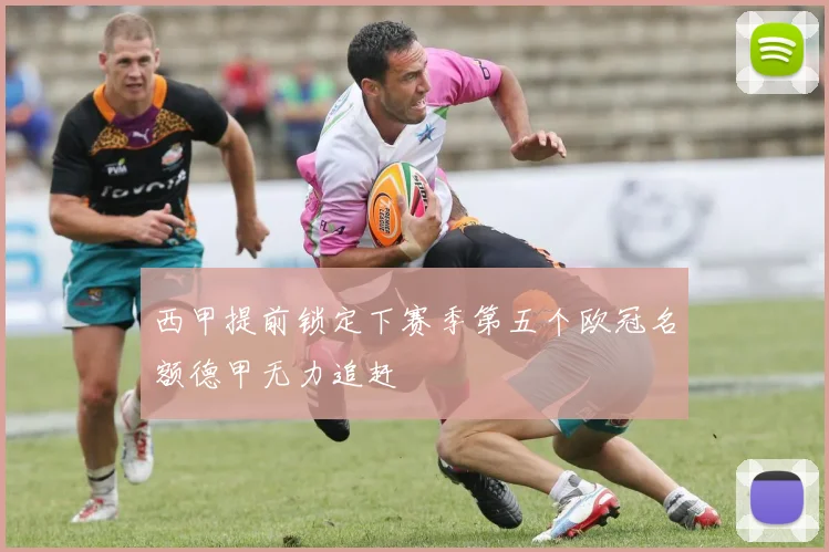西甲提前锁定下赛季第五个欧冠名额德甲无力追赶