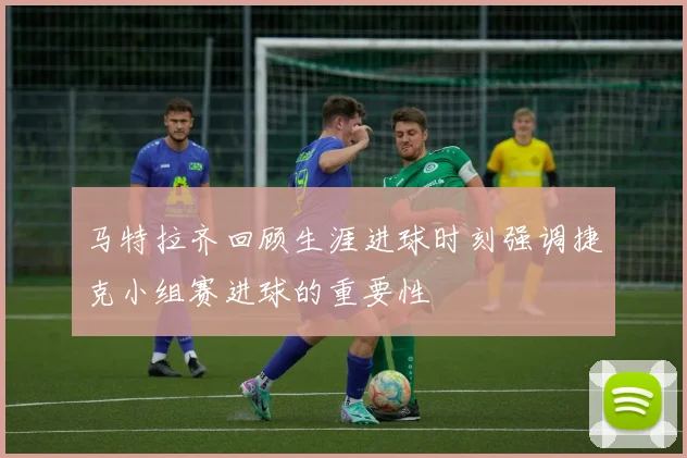 马特拉齐回顾生涯进球时刻强调捷克小组赛进球的重要性