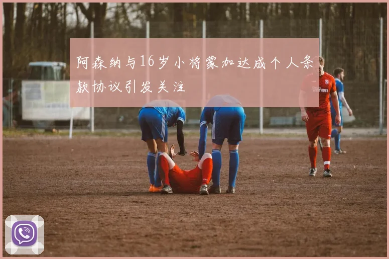 阿森纳与16岁小将蒙加达成个人条款协议引发关注