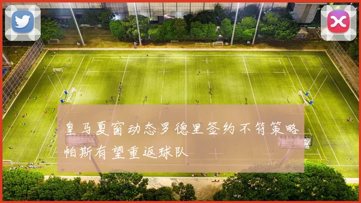 皇马夏窗动态罗德里签约不符策略帕斯有望重返球队